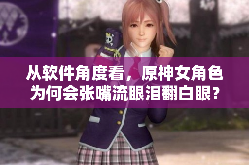 从软件角度看，原神女角色为何会张嘴流眼泪翻白眼？——一线调查报道
