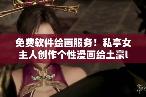 免费软件绘画服务！私享女主人创作个性漫画给土豪lesen539.