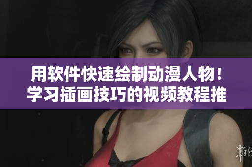 用软件快速绘制动漫人物！学习插画技巧的视频教程推荐！