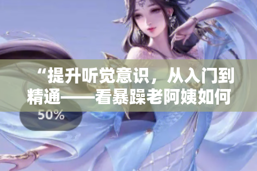 “提升听觉意识，从入门到精通——看暴躁老阿姨如何提高CSGO技巧”