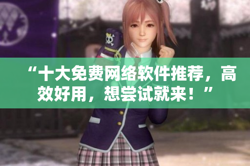 “十大免费网络软件推荐，高效好用，想尝试就来！”