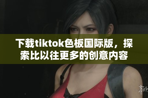 下载tiktok色板国际版，探索比以往更多的创意内容