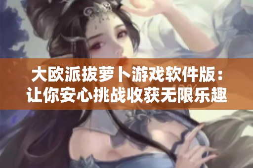 大欧派拔萝卜游戏软件版：让你安心挑战收获无限乐趣
