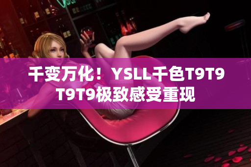 千变万化！YSLL千色T9T9T9T9极致感受重现