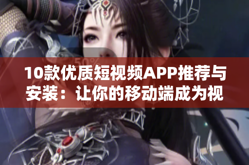 10款优质短视频APP推荐与安装：让你的移动端成为视频创作利器