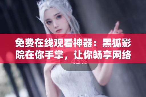 免费在线观看神器：黑狐影院在你手掌，让你畅享网络软件海洋