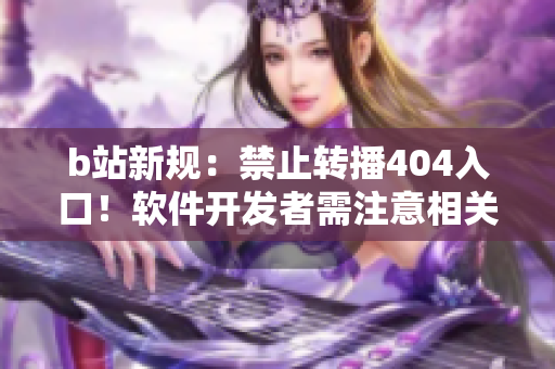 b站新规：禁止转播404入口！软件开发者需注意相关法规