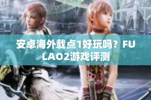安卓海外载点1好玩吗？FULAO2游戏评测