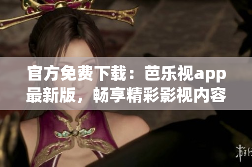 官方免费下载：芭乐视app最新版，畅享精彩影视内容！