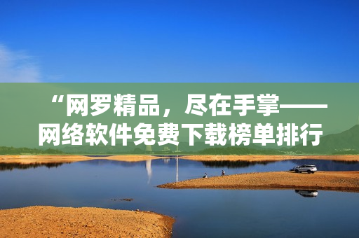 “网罗精品，尽在手掌——网络软件免费下载榜单排行TOP10”