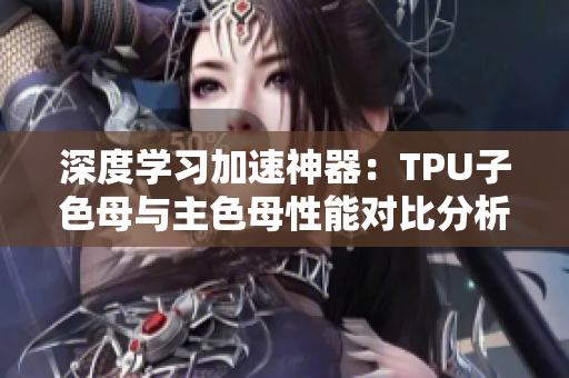 深度学习加速神器：TPU子色母与主色母性能对比分析