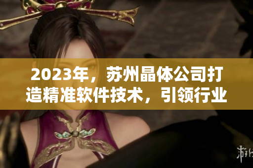 2023年，苏州晶体公司打造精准软件技术，引领行业发展