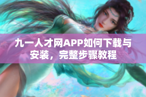 九一人才网APP如何下载与安装，完整步骤教程