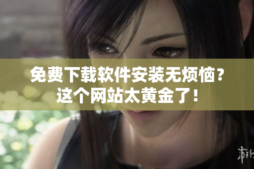 免费下载软件安装无烦恼？这个网站太黄金了！
