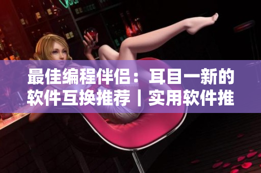 最佳编程伴侣：耳目一新的软件互换推荐｜实用软件推荐