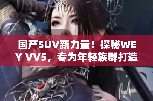国产SUV新力量！探秘WEY VV5，专为年轻族群打造的全新智能豪华座驾