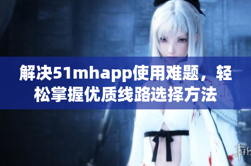 解决51mhapp使用难题，轻松掌握优质线路选择方法