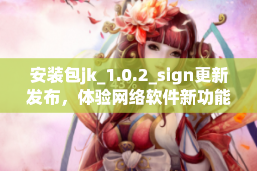 安装包jk_1.0.2_sign更新发布，体验网络软件新功能