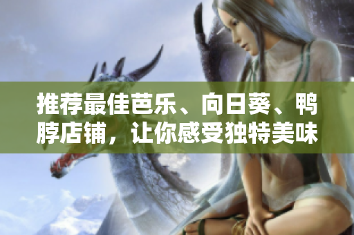 推荐最佳芭乐、向日葵、鸭脖店铺，让你感受独特美味的口感