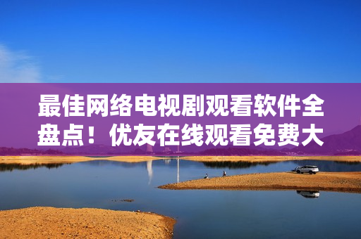 最佳网络电视剧观看软件全盘点！优友在线观看免费大全电视剧推荐