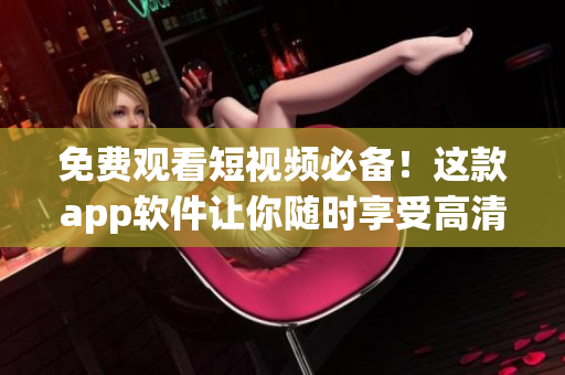 免费观看短视频必备！这款app软件让你随时享受高清视频服务