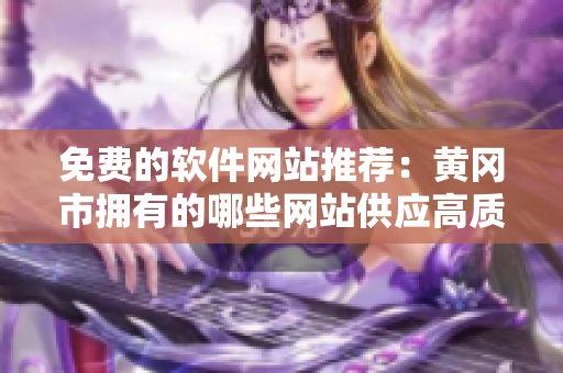 免费的软件网站推荐：黄冈市拥有的哪些网站供应高质量软件？