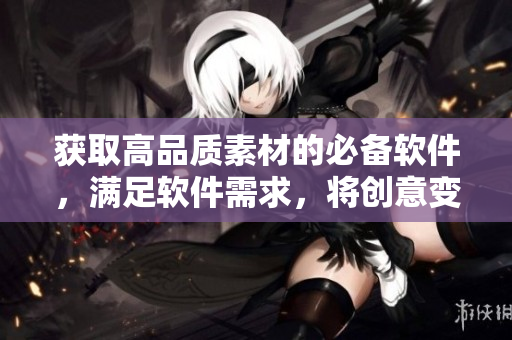 获取高品质素材的必备软件，满足软件需求，将创意变为现实!