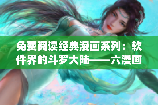 免费阅读经典漫画系列：软件界的斗罗大陆——六漫画App全新上线
