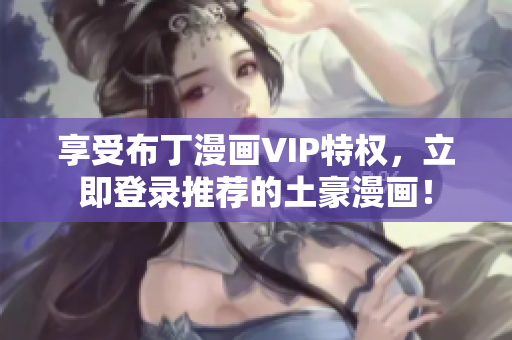 享受布丁漫画VIP特权，立即登录推荐的土豪漫画！