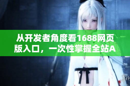 从开发者角度看1688网页版入口，一次性掌握全站API使用方法