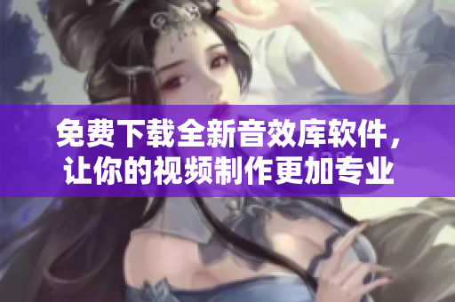免费下载全新音效库软件，让你的视频制作更加专业