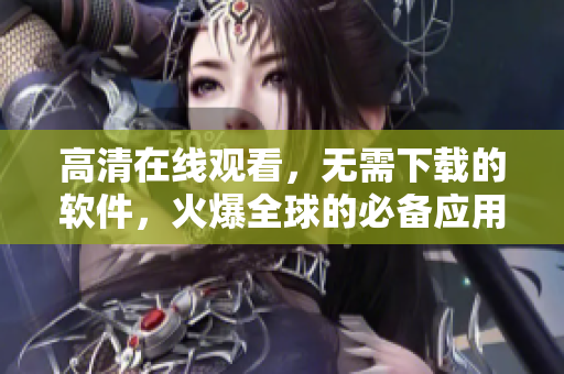 高清在线观看，无需下载的软件，火爆全球的必备应用