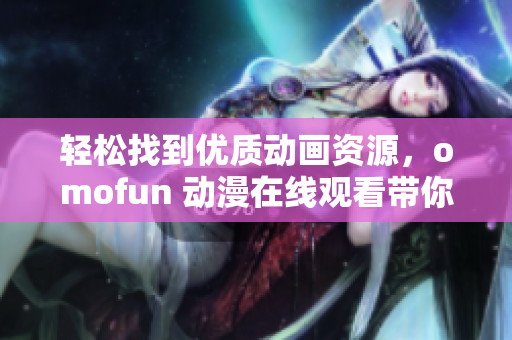 轻松找到优质动画资源，omofun 动漫在线观看带你畅游神秘网络世界！