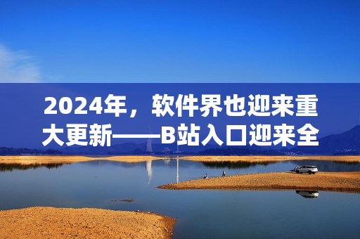 2024年，软件界也迎来重大更新——B站入口迎来全新改版