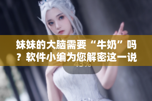 妹妹的大脑需要“牛奶”吗？软件小编为您解密这一说法