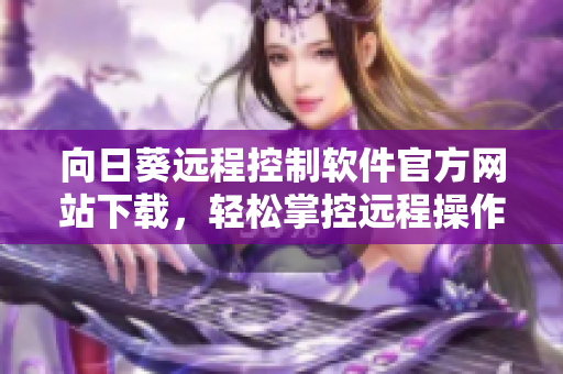 向日葵远程控制软件官方网站下载，轻松掌控远程操作
