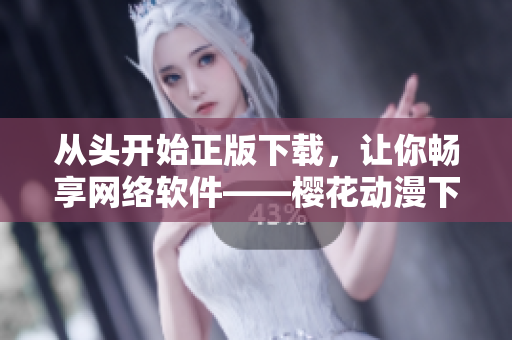 从头开始正版下载，让你畅享网络软件——樱花动漫下载