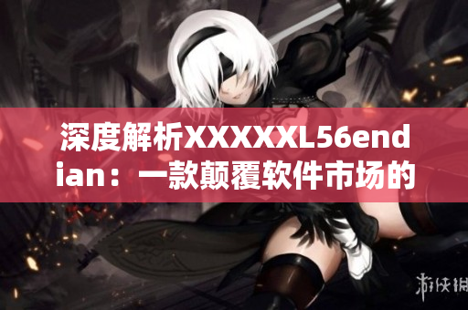 深度解析XXXXXL56endian：一款颠覆软件市场的革命性工具