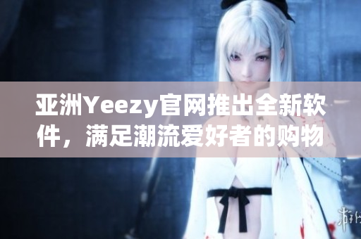 亚洲Yeezy官网推出全新软件，满足潮流爱好者的购物需求