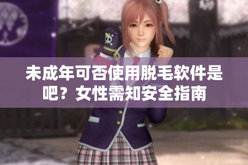 未成年可否使用脱毛软件是吧？女性需知安全指南