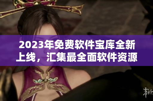 2023年免费软件宝库全新上线，汇集最全面软件资源！