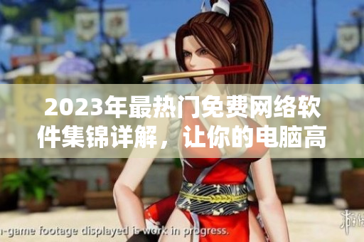 2023年最热门免费网络软件集锦详解，让你的电脑高效运转！