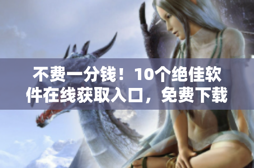 不费一分钱！10个绝佳软件在线获取入口，免费下载优质软件实用工具