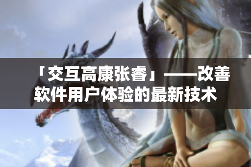 「交互高康张睿」——改善软件用户体验的最新技术