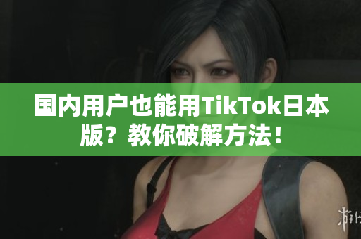 国内用户也能用TikTok日本版？教你破解方法！