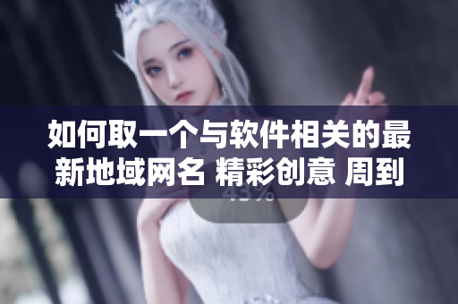 如何取一个与软件相关的最新地域网名 精彩创意 周到考虑 详细讨论 