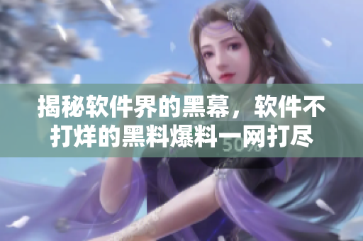 揭秘软件界的黑幕，软件不打烊的黑料爆料一网打尽