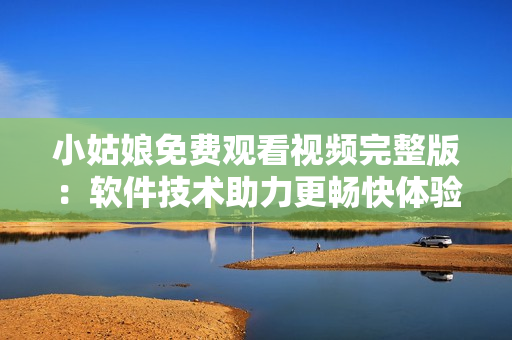 小姑娘免费观看视频完整版：软件技术助力更畅快体验
