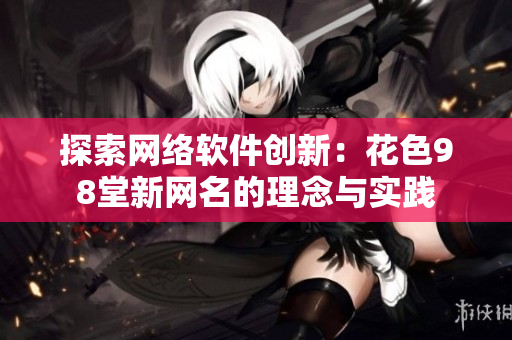探索网络软件创新：花色98堂新网名的理念与实践