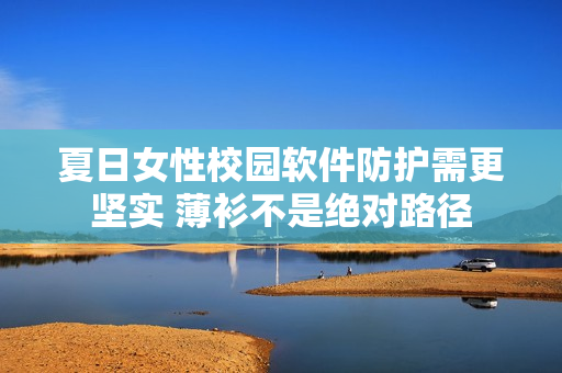 夏日女性校园软件防护需更坚实 薄衫不是绝对路径